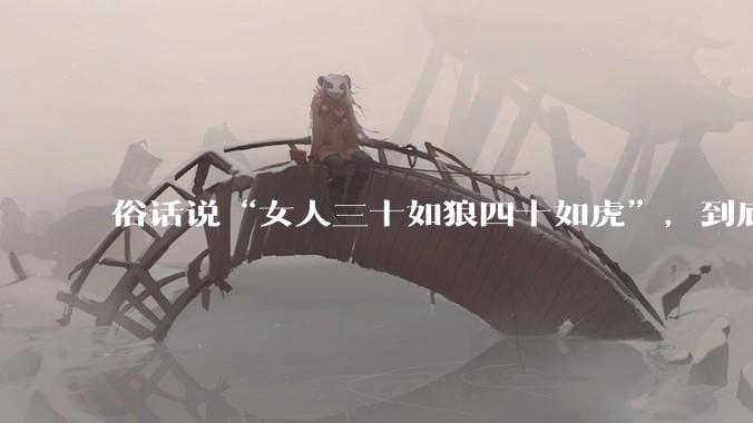 俗话说“女人三十如狼四十如虎”，到底是不是真的？?